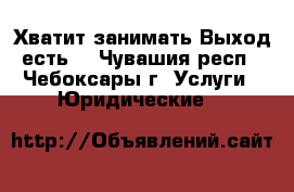 Хватит занимать.Выход есть! - Чувашия респ., Чебоксары г. Услуги » Юридические   